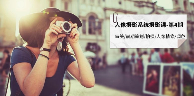 （7665期）人物摄影系统软件摄影课-第4期 审美观·项目前期策划·拍照·人像修图·上色 全过程干货知识-韬哥副业项目资源网