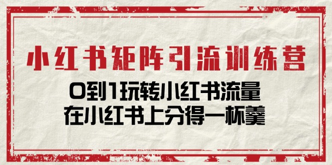 小红书矩阵引流训练营：0到1玩转小红书流量，在小红书上分得一杯羹（14节课）-韬哥副业项目资源网
