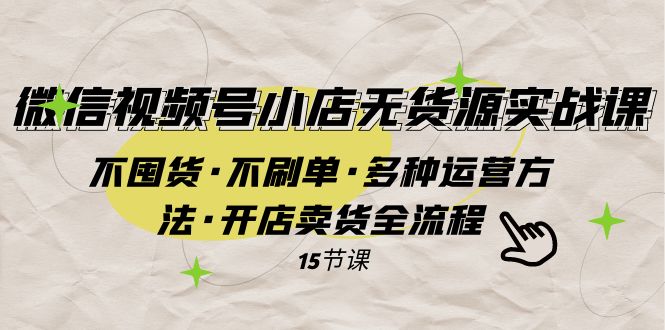 （7779期）视频号小商店无货源电商实战演练 不囤货·不补单·多种多样运营方法·开实体店卖东西全过程-韬哥副业项目资源网