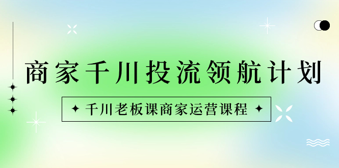 （8558期）店家-巨量千川投流 领航计划：巨量千川老总课商家运营课程内容-韬哥副业项目资源网
