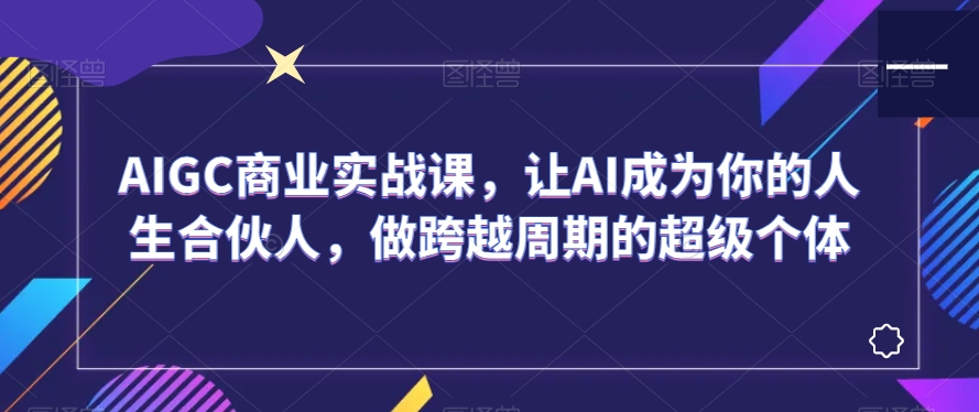 AIGC商业实战课，让AI成为你的人生合伙人，做跨越周期的超级个体-韬哥副业项目资源网