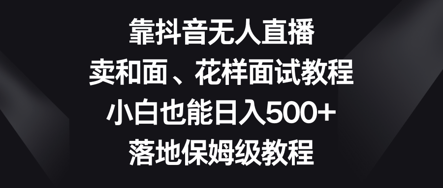 （8364期）靠抖音无人在线，卖揉面、花式招聘面试实例教程，新手也可以日赚500 ，落地式家庭保姆级实例教程-韬哥副业项目资源网