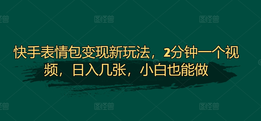 快手表情包转现新模式，2min一个视频，日入多张，新手也可以做-韬哥副业项目资源网