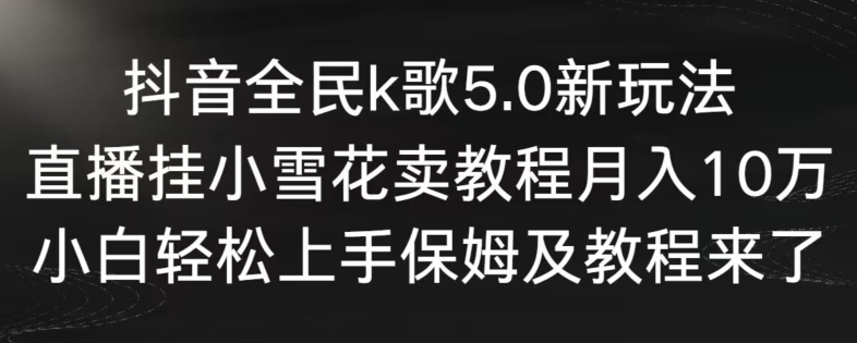 抖音全民k歌5.0新玩法，直播挂小雪花卖教程月入10万，小白轻松上手，保姆及教程来了【揭秘】-韬哥副业项目资源网