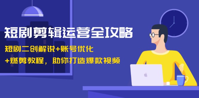 短剧剧本视频剪辑经营攻略大全：短剧剧本二创讲解 账户提升 燃剪实例教程，帮助你推出爆款短视频-韬哥副业项目资源网