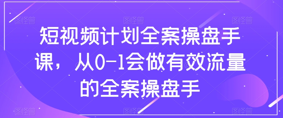 （8003期）短视频计划-全案操盘手课，从0-1会做有效流量的全案操盘手-暖阳网-优质付费教程和创业项目大全-韬哥副业项目资源网