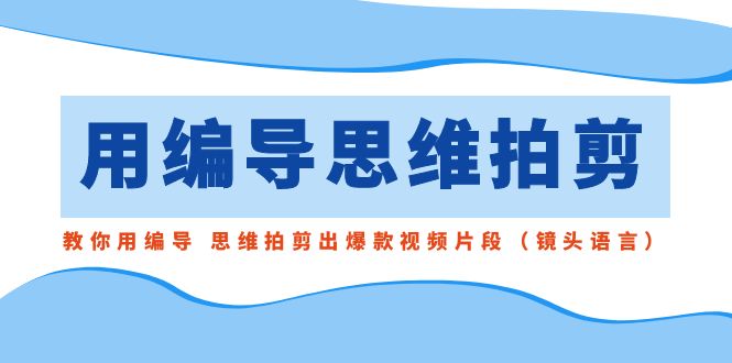 （8785期）用导演的思路拍剪，手把手教你导演 逻辑思维拍剪成爆款短视频精彩片段（拍摄手法）-韬哥副业项目资源网