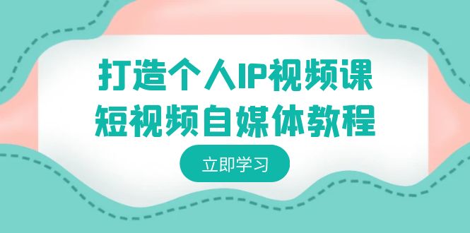（8927期）打造个人IP视频课程-短视频自媒体实例教程，本人IP怎样定位，如何盈利-韬哥副业项目资源网