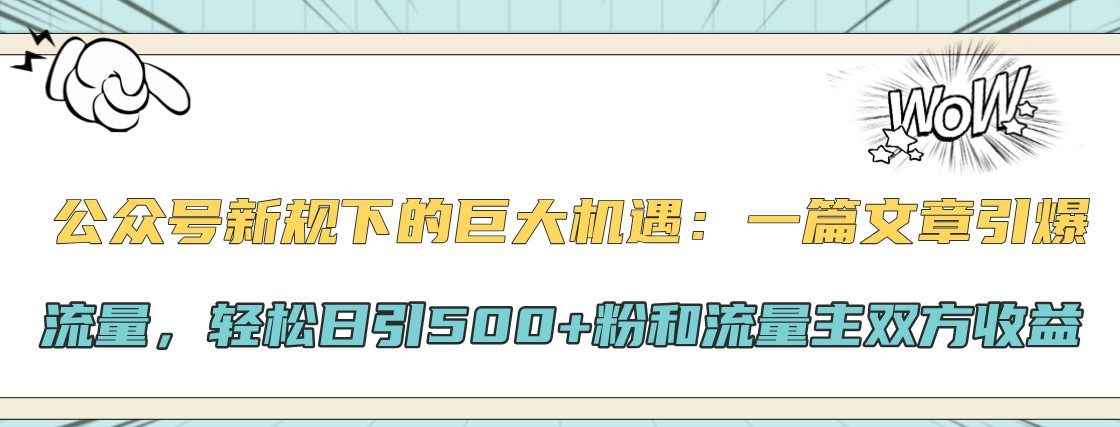 微信公众号新规下极大的机会：一篇文章引爆流量，轻轻松松日引500 粉和微信流量主彼此盈利-韬哥副业项目资源网