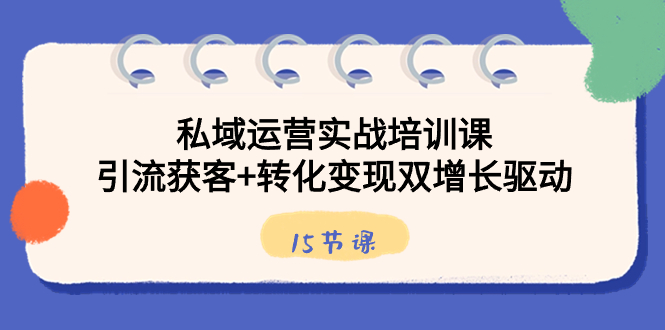 （8698期）私域流量运营实战培训课，引流方法拓客 转换转现双增长推动（15堂课）-韬哥副业项目资源网