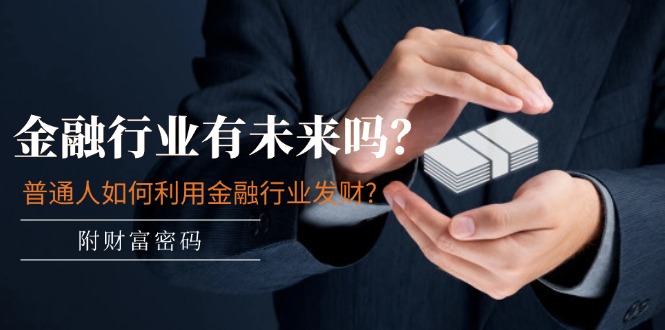 （11499期）某付费文章：金融业有未来吗？平常人如何运用金融业发家致富?(附财富密码)-韬哥副业项目资源网
