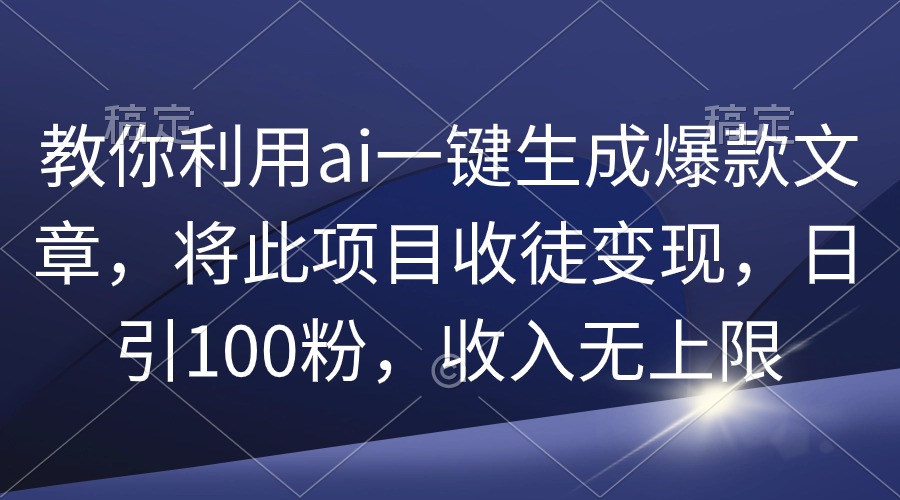 （9495期）教大家运用ai一键生成爆款文章，将该项目招徒转现，日引100粉，收益无限制-韬哥副业项目资源网