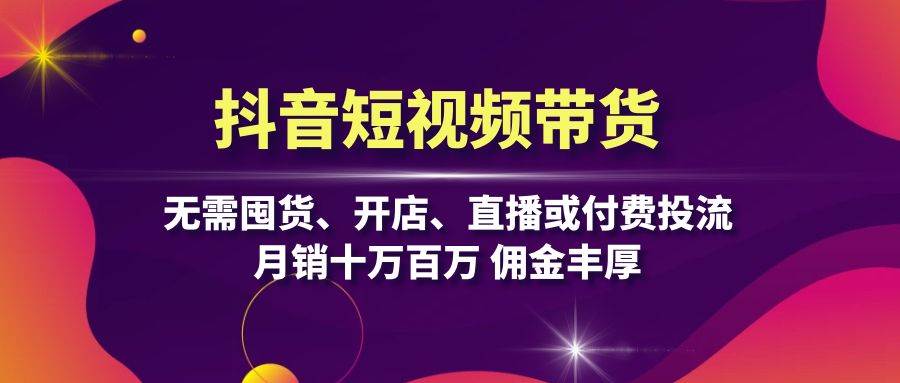 抖音短视频带货：无需囤货、开店、直播或付费投流，月销十万百万 佣金丰厚-韬哥副业项目资源网