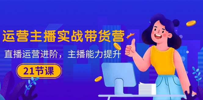 （10511期）运营主播·实战演练卖货营：抖音运营 升阶，网络主播 技能提升（21堂课）-韬哥副业项目资源网