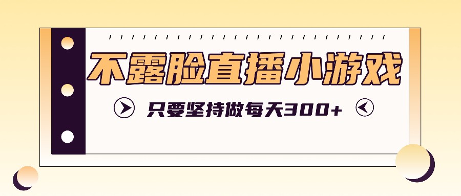 不露脸直播小游戏项目玩法，只要坚持做，轻松实现每天300+-韬哥副业项目资源网
