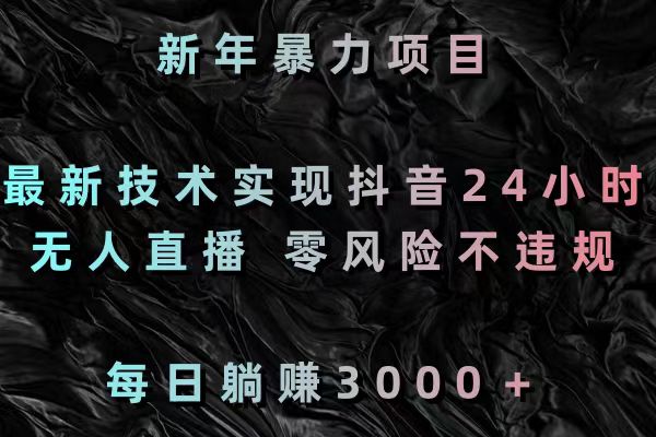 （8827期）新春暴力行为新项目，前沿技术完成抖音视频24钟头无人直播 零风险不违规 每日躺着赚钱3000-韬哥副业项目资源网