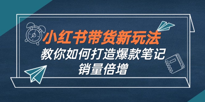 （12535期）小红书带货新玩法【9月课程】教你如何打造爆款笔记，销量倍增（无水印）-韬哥副业项目资源网