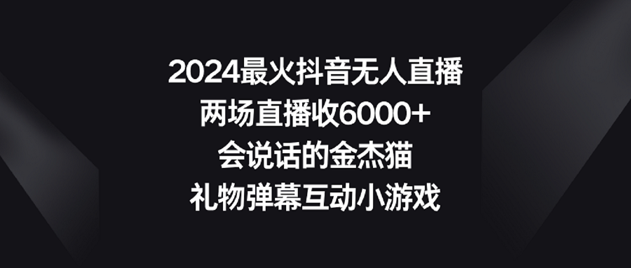 （9022期）2024最火抖音无人直播，两场直播收6000+会说话的金杰猫 礼物弹幕互动小游戏-韬哥副业项目资源网