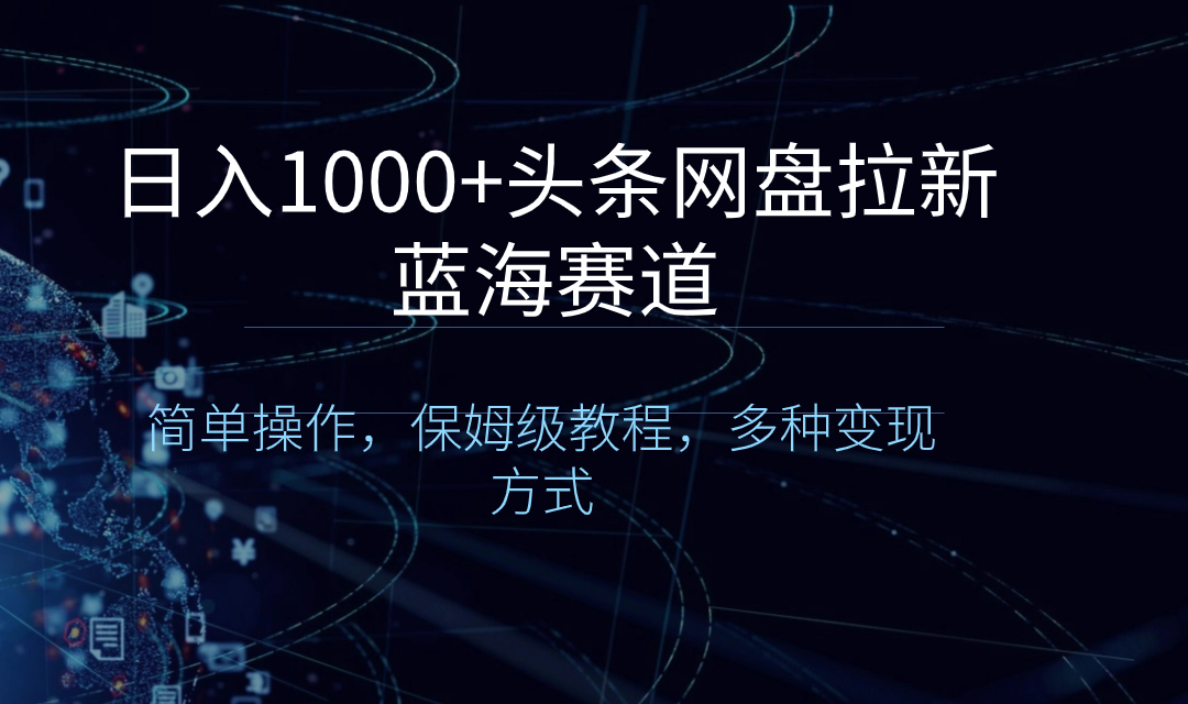 （8547期）日入1000 头条网盘拉新蓝海跑道，易操作，家庭保姆级实例教程，多种多样变现模式-韬哥副业项目资源网