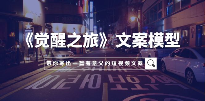 （7776期）《觉醒之旅》创意文案实体模型，带上你用自己的一件小事写出一篇有价值的短视频文案-韬哥副业项目资源网