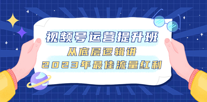 （7793期）视频号运营提高班，从底层思维讲，2023年最好互联网红利-韬哥副业项目资源网