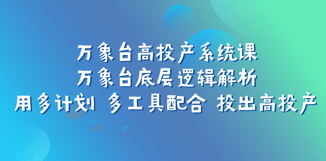 （7619期）万像台高建成投产系统软件课：万像台底层思维分析 用多方案 多专用工具相互配合 投出去高建成投产-韬哥副业项目资源网