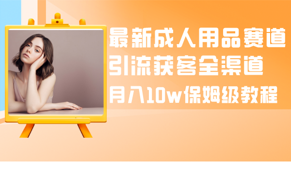 （8309期）全新两性用品跑道引流方法拓客新零售，月入10w家庭保姆级实例教程-韬哥副业项目资源网