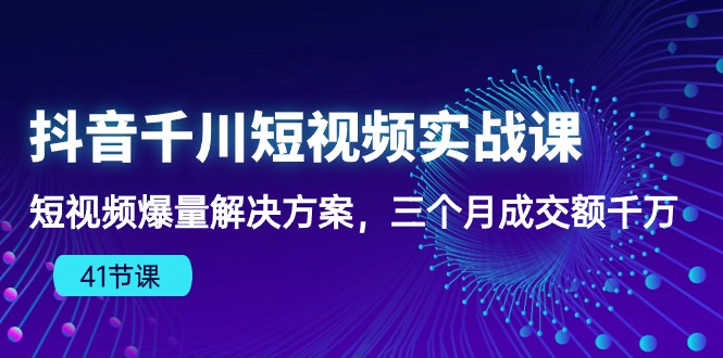 抖音视频千川短视频实战演练课：小视频爆量解决方法，三个月成交量一定-韬哥副业项目资源网