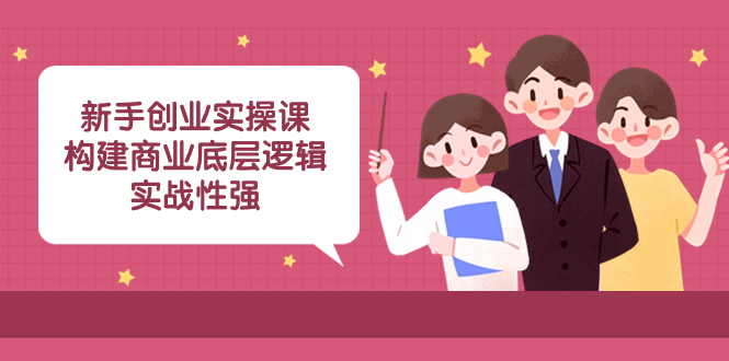 （8279期）新手创业实操课：构建商业底层逻辑，实战性强（45节课）-韬哥副业项目资源网
