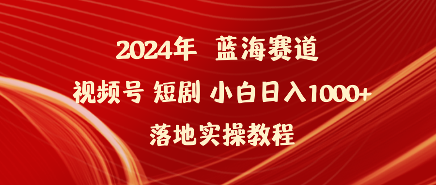 （9634期）2024年蓝海赛道视频号短剧 小白日入1000+落地实操教程-韬哥副业项目资源网