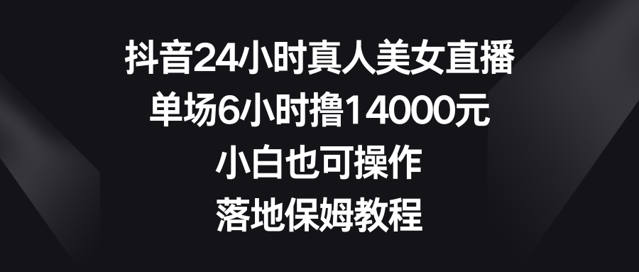 （8644期）抖音视频24钟头真实美女直播间，场均6钟头撸14000元，新手也可以操控，落地式家庭保姆实例教程-韬哥副业项目资源网