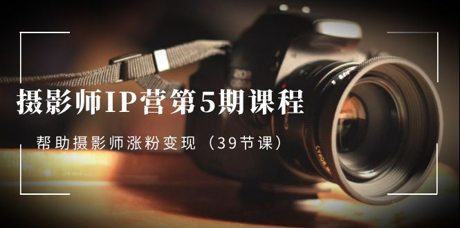（8430期）摄像师-IP营第5期课程内容，协助摄像师增粉转现（39堂课）-韬哥副业项目资源网