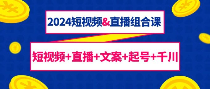 (9426期)2024短视频&直播组合课:短视频+直播+文案+起号+千川(67节课)-韬哥副业项目资源网