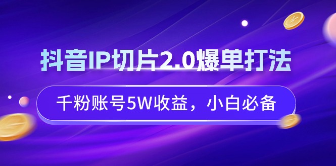 （9132期）抖音视频IP切成片2.0打造爆款玩法，千粉账户5W盈利，新手必不可少-韬哥副业项目资源网