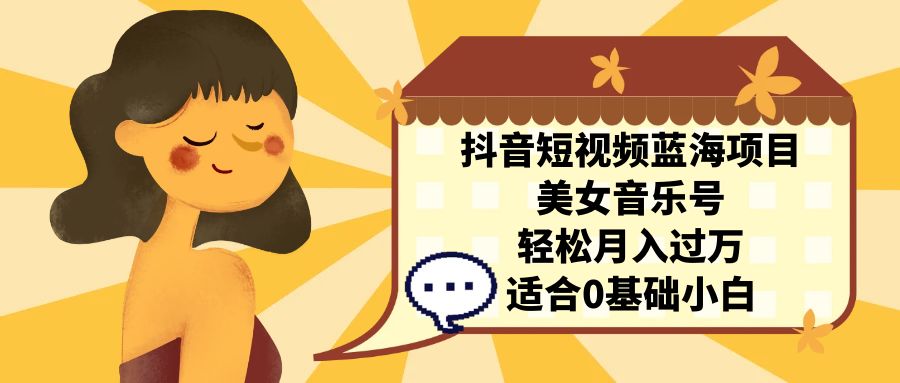 （7083期）抖音短视频蓝海项目，美女音乐号，轻松月入过万 适合小白（教程+100G素材）-韬哥副业项目资源网
