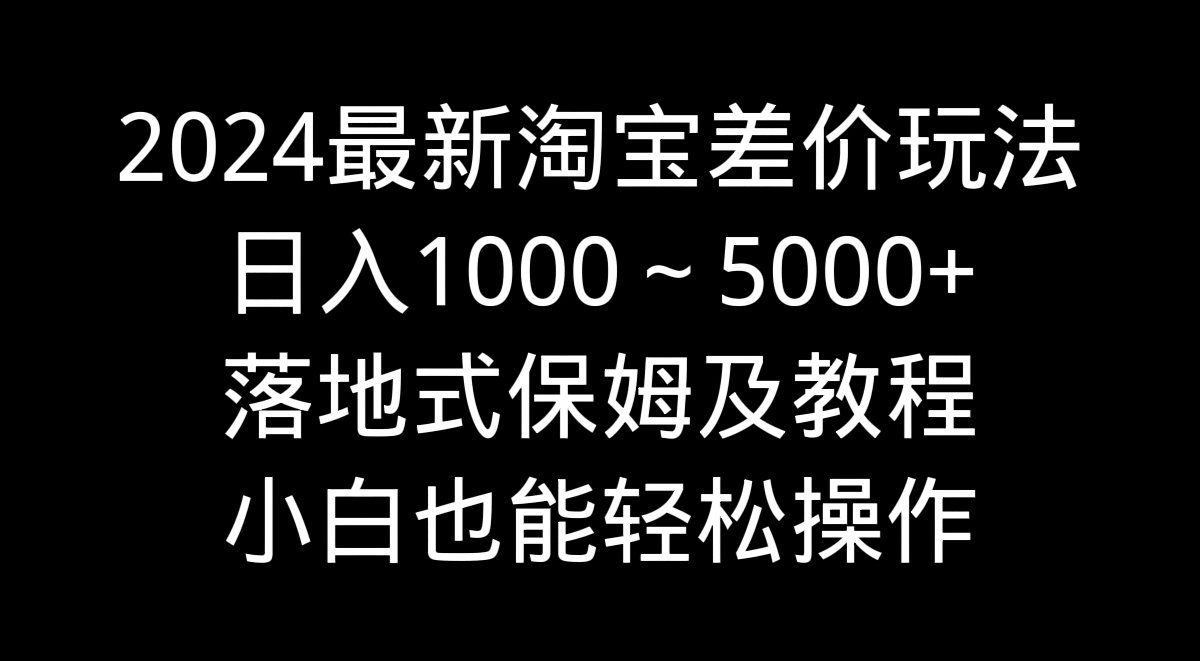 （9055期）2024全新淘宝网价格差游戏玩法，日入1000～5000 立式家庭保姆及实例教程 新手都可以轻松实际操作-韬哥副业项目资源网