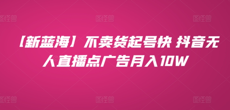 【新蓝海】不卖货起号快 抖音无人直播点广告月入10W-韬哥副业项目资源网