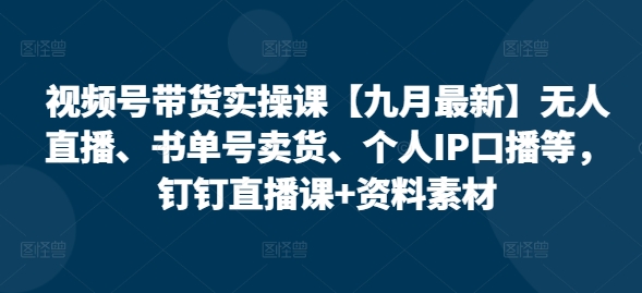 视频号带货实操课【10月全新】无人直播、书单号卖东西、本人IP口播文案等，钉钉直播课 材料素材内容-韬哥副业项目资源网