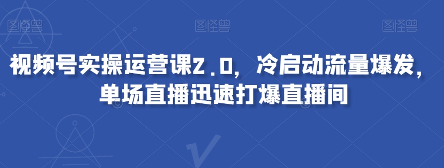 视频号实操运营课2.0，冷启动流量爆发，单场直播迅速打爆直播间-暖阳网-优质付费教程和创业项目大全-韬哥副业项目资源网