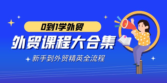 （9017期）出口外贸-课程内容大合集，0到1学出口外贸，初学者到出口外贸精锐全过程（180堂课）-韬哥副业项目资源网