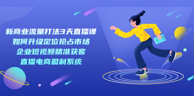 （7280期）新商业模式-总流量玩法3天视频课堂：精准定位占领市场 公司短视频获客 电商直播带货盈利系统-韬哥副业项目资源网