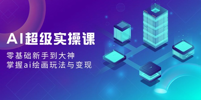 （9004期）AI非常实操课：零基础初学者到高手，把握ai美术绘画游戏玩法与转现-韬哥副业项目资源网