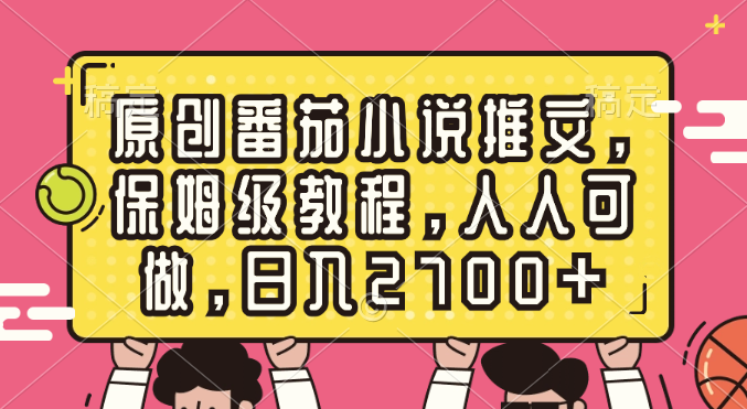 （8581期）原创设计西红柿小说推文，家庭保姆级实例教程，每个人能做，日赚2700-韬哥副业项目资源网