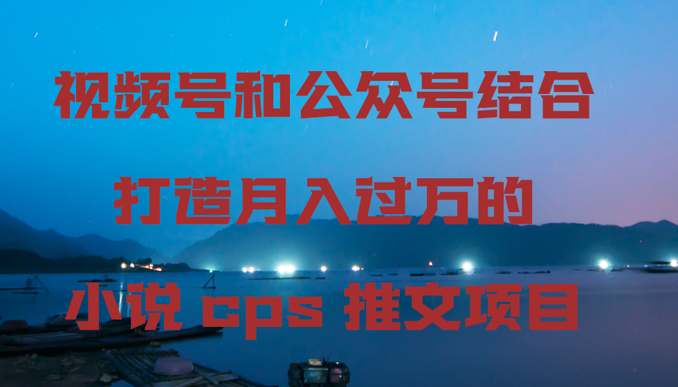 （9059期）微信视频号和公众号融合打造出月入上万的小说集cps文章新项目-韬哥副业项目资源网