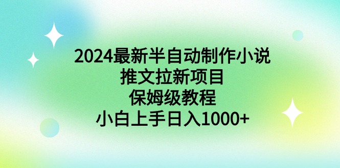 （8970期）2024全新半自动式制做小说推文拉新项目，家庭保姆级实例教程，新手入门日入1000-韬哥副业项目资源网