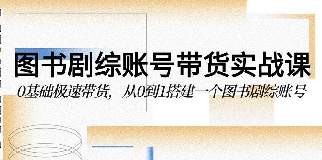 （9671期）图书-剧综账号带货实战课，0基础极速带货，从0到1搭建一个图书剧综账号-韬哥副业项目资源网