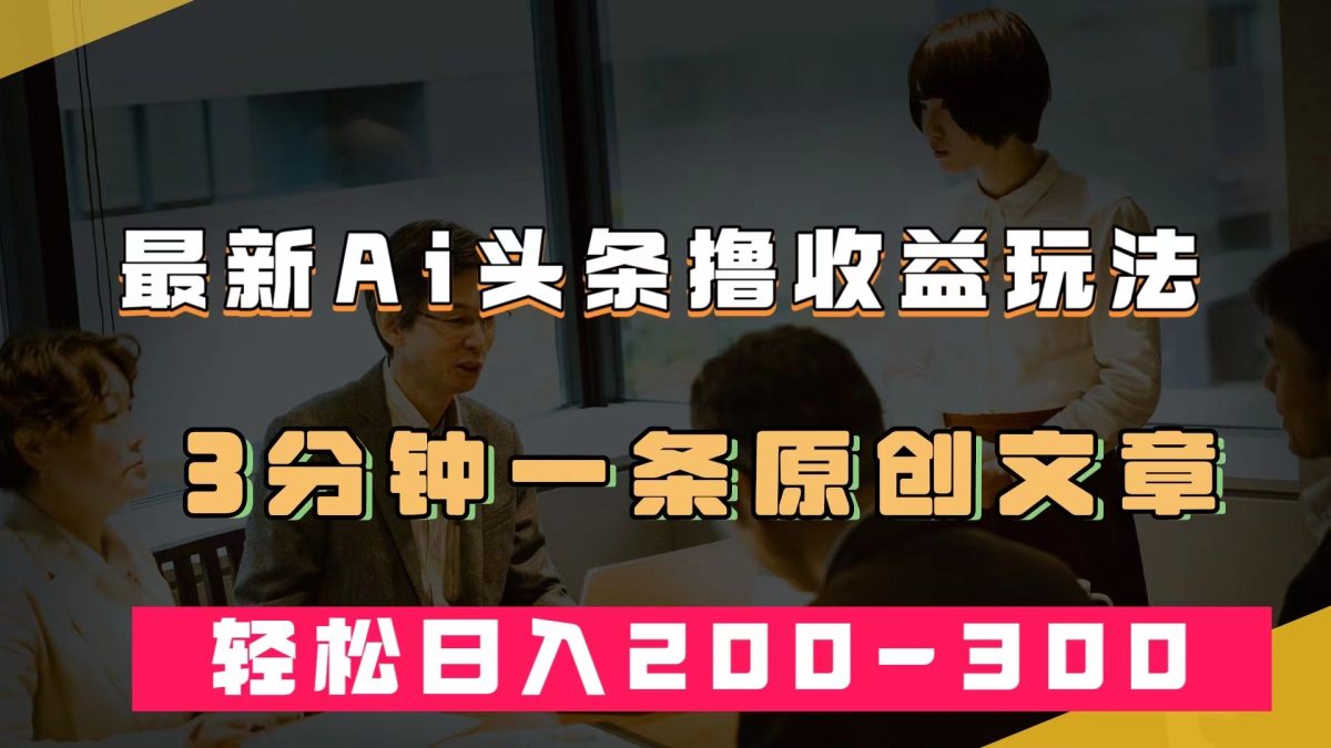 （7363期）最新AI头条撸收益热门领域玩法，3分钟一条原创文章，轻松日入200-300＋-韬哥副业项目资源网