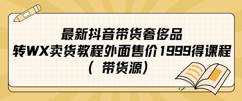 （7242期）最新抖音奢侈品牌转微信卖货实例教程外边市场价1999课程内容（带一手货源）-韬哥副业项目资源网