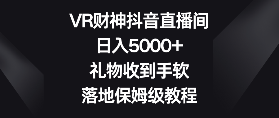 （8512期）VR财神爷抖音直播，日入5000 ，礼品接到手抽筋，落地式家庭保姆级实例教程-韬哥副业项目资源网