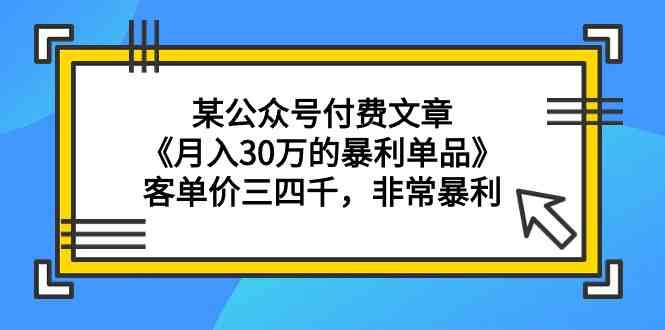 某公众号付费文章《月入30万的暴利单品》客单价三四千，非常暴利-韬哥副业项目资源网
